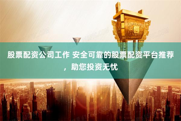 股票配资公司工作 安全可靠的股票配资平台推荐，助您投资无忧
