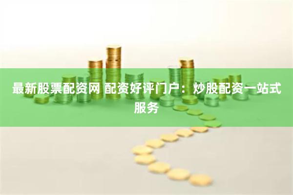 最新股票配资网 配资好评门户：炒股配资一站式服务