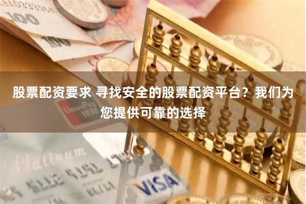 股票配资要求 寻找安全的股票配资平台？我们为您提供可靠的选择