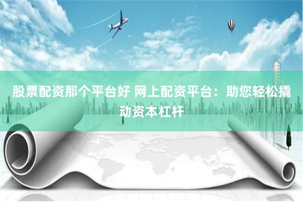 股票配资那个平台好 网上配资平台：助您轻松撬动资本杠杆