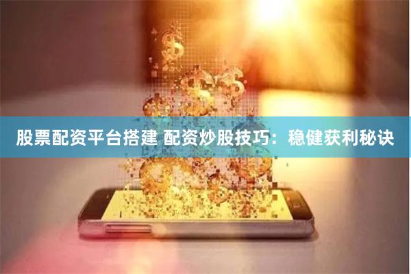 股票配资平台搭建 配资炒股技巧：稳健获利秘诀