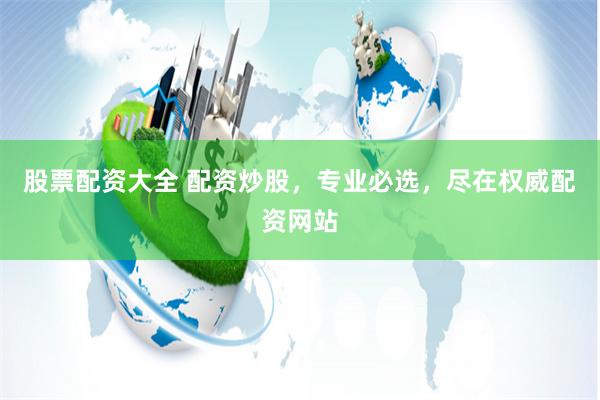 股票配资大全 配资炒股，专业必选，尽在权威配资网站