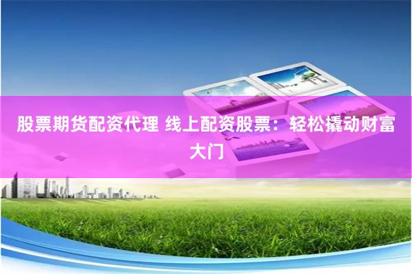 股票期货配资代理 线上配资股票：轻松撬动财富大门