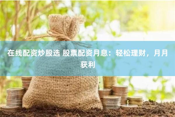 在线配资炒股选 股票配资月息：轻松理财，月月获利