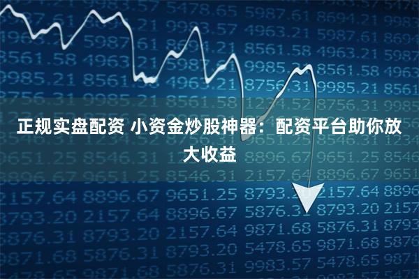 正规实盘配资 小资金炒股神器：配资平台助你放大收益