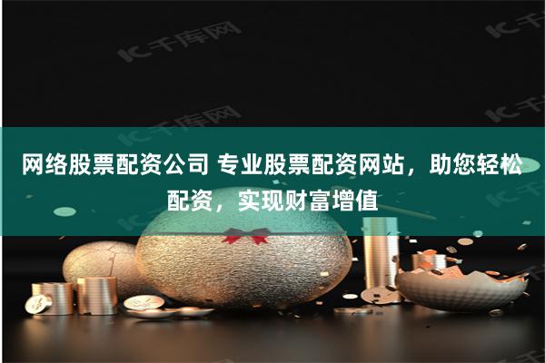 网络股票配资公司 专业股票配资网站，助您轻松配资，实现财富增值