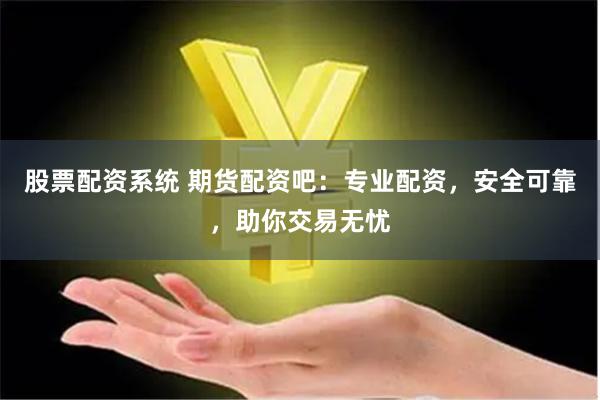 股票配资系统 期货配资吧：专业配资，安全可靠，助你交易无忧