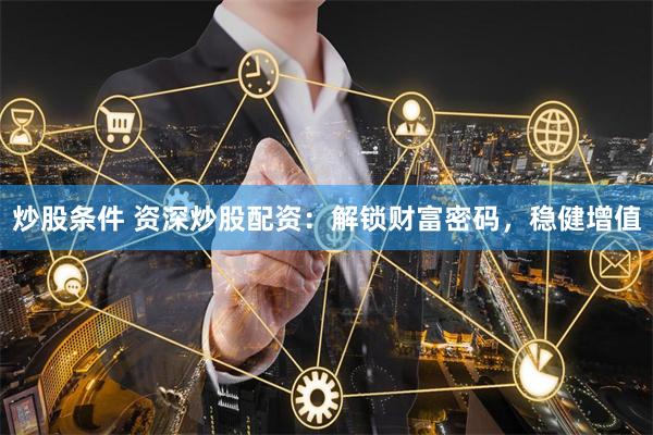 炒股条件 资深炒股配资：解锁财富密码，稳健增值