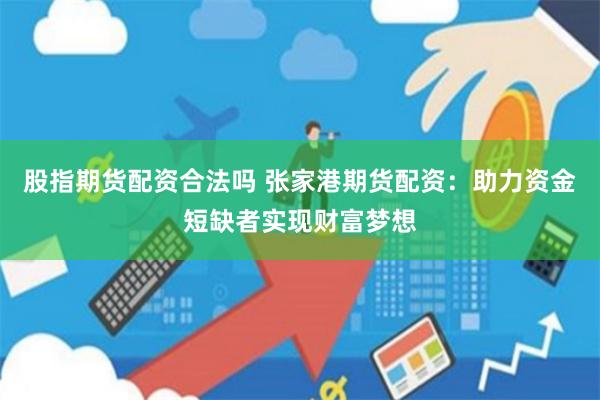 股指期货配资合法吗 张家港期货配资：助力资金短缺者实现财富梦想