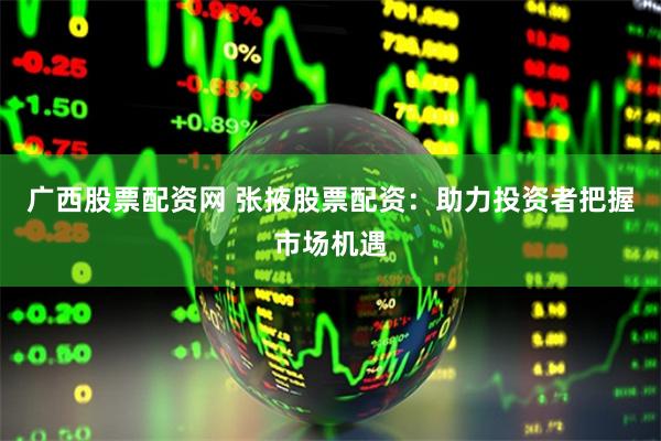 广西股票配资网 张掖股票配资：助力投资者把握市场机遇