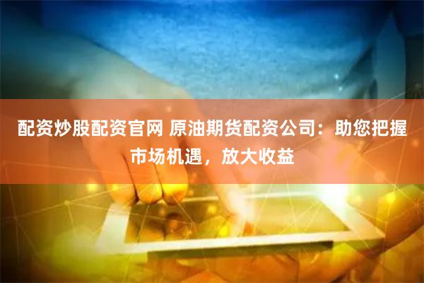配资炒股配资官网 原油期货配资公司：助您把握市场机遇，放大收益