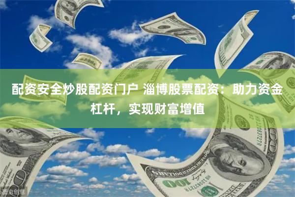 配资安全炒股配资门户 淄博股票配资：助力资金杠杆，实现财富增值