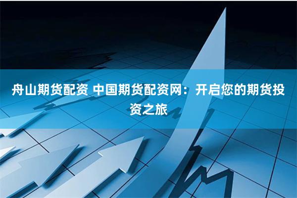 舟山期货配资 中国期货配资网：开启您的期货投资之旅