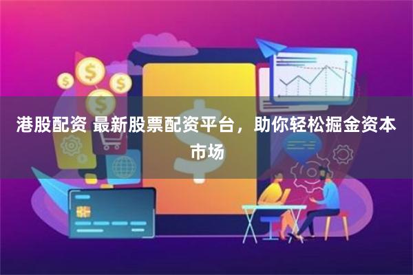 港股配资 最新股票配资平台，助你轻松掘金资本市场