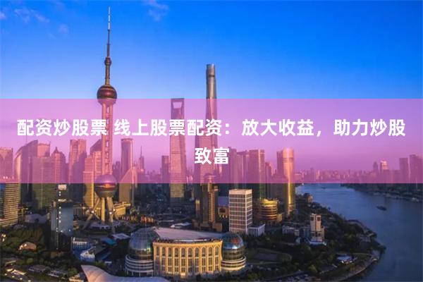 配资炒股票 线上股票配资：放大收益，助力炒股致富