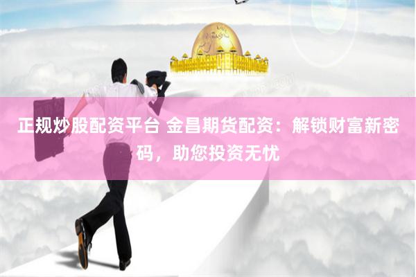 正规炒股配资平台 金昌期货配资：解锁财富新密码，助您投资无忧