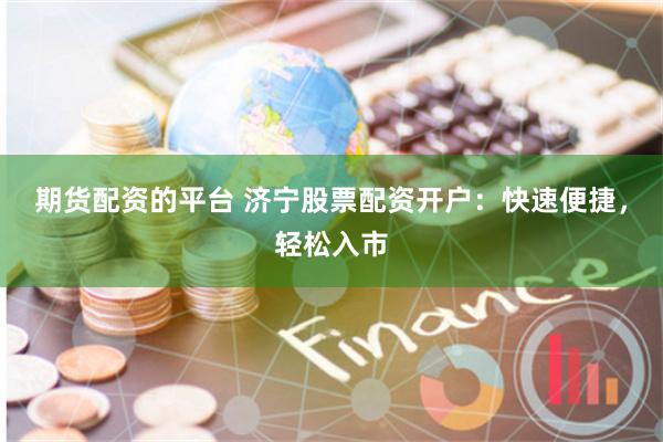 期货配资的平台 济宁股票配资开户：快速便捷，轻松入市