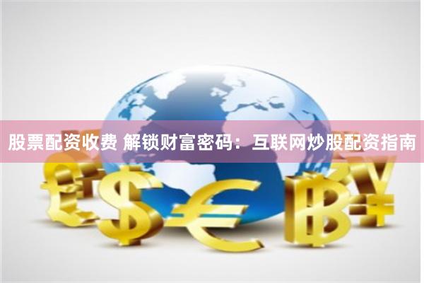 股票配资收费 解锁财富密码：互联网炒股配资指南