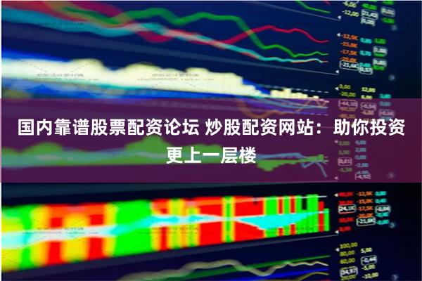国内靠谱股票配资论坛 炒股配资网站：助你投资更上一层楼