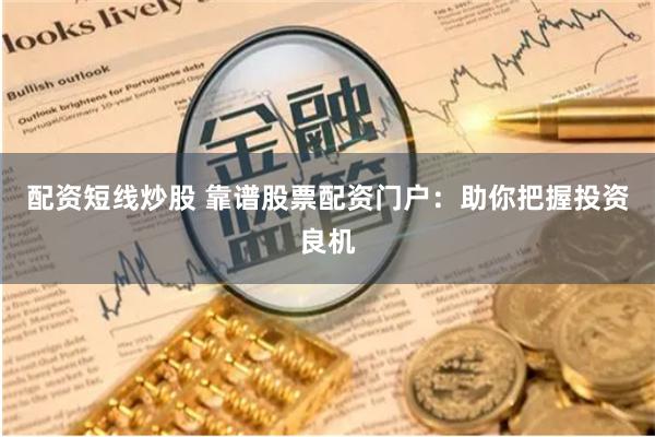 配资短线炒股 靠谱股票配资门户：助你把握投资良机