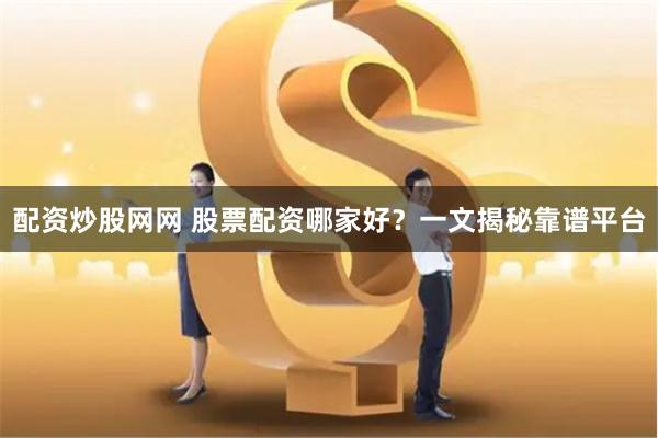 配资炒股网网 股票配资哪家好？一文揭秘靠谱平台