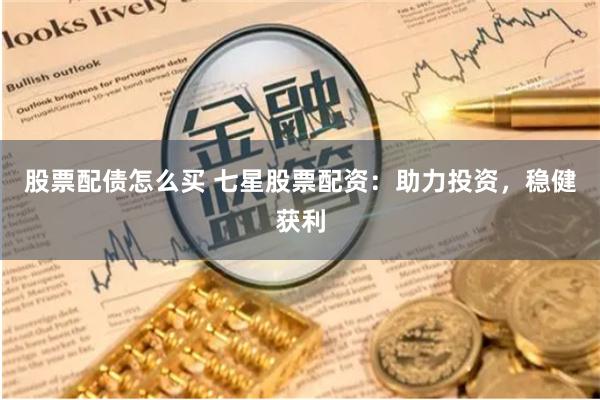 股票配债怎么买 七星股票配资：助力投资，稳健获利
