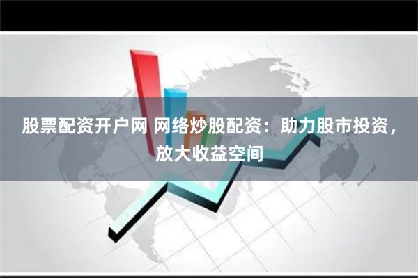 股票配资开户网 网络炒股配资：助力股市投资，放大收益空间