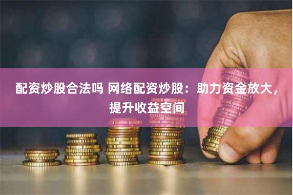 配资炒股合法吗 网络配资炒股：助力资金放大，提升收益空间