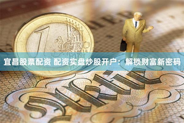 宜昌股票配资 配资实盘炒股开户：解锁财富新密码