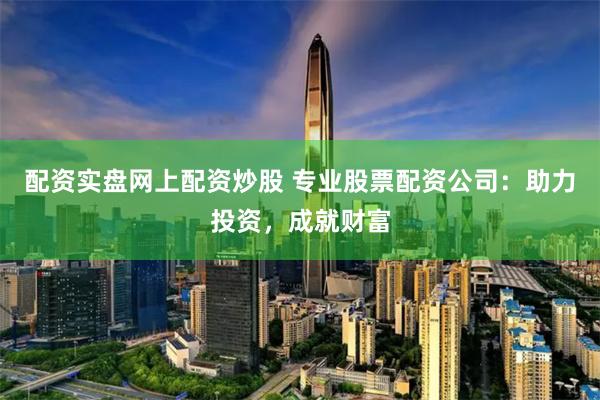 配资实盘网上配资炒股 专业股票配资公司：助力投资，成就财富