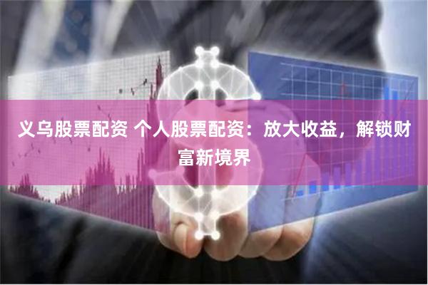 义乌股票配资 个人股票配资：放大收益，解锁财富新境界