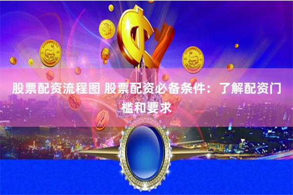 股票配资流程图 股票配资必备条件：了解配资门槛和要求