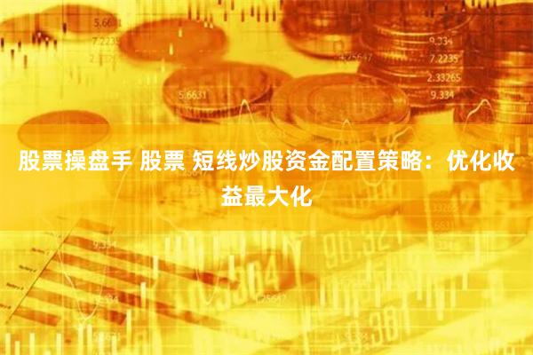 股票操盘手 股票 短线炒股资金配置策略：优化收益最大化