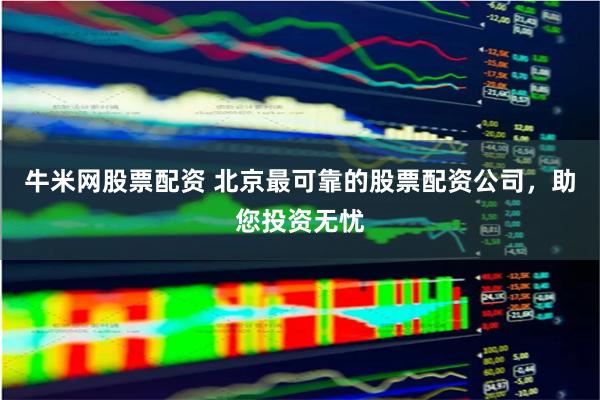 牛米网股票配资 北京最可靠的股票配资公司，助您投资无忧