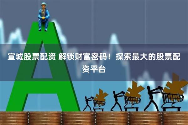 宣城股票配资 解锁财富密码！探索最大的股票配资平台