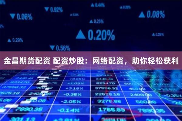 金昌期货配资 配资炒股：网络配资，助你轻松获利