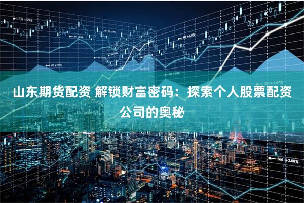 山东期货配资 解锁财富密码：探索个人股票配资公司的奥秘