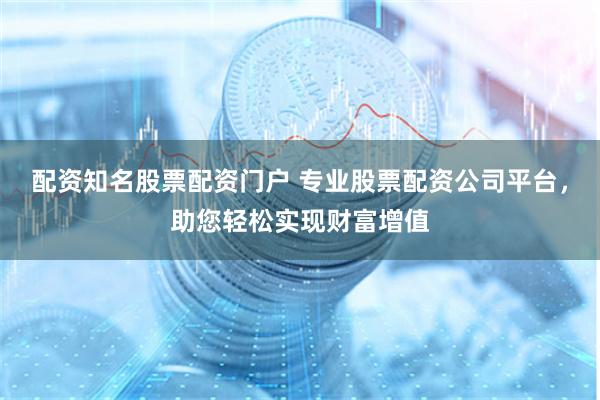 配资知名股票配资门户 专业股票配资公司平台，助您轻松实现财富增值