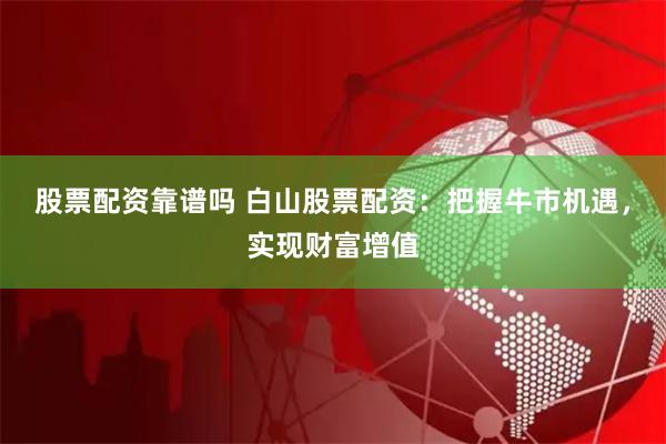 股票配资靠谱吗 白山股票配资：把握牛市机遇，实现财富增值