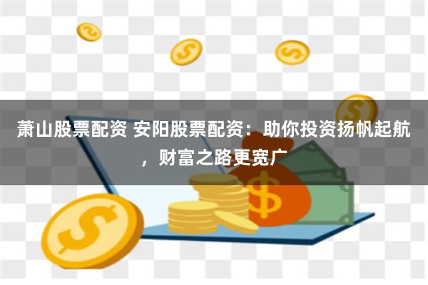 萧山股票配资 安阳股票配资：助你投资扬帆起航，财富之路更宽广