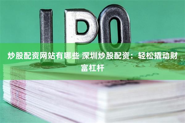 炒股配资网站有哪些 深圳炒股配资：轻松撬动财富杠杆