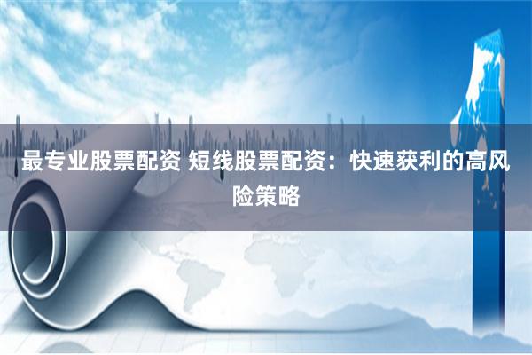 最专业股票配资 短线股票配资：快速获利的高风险策略