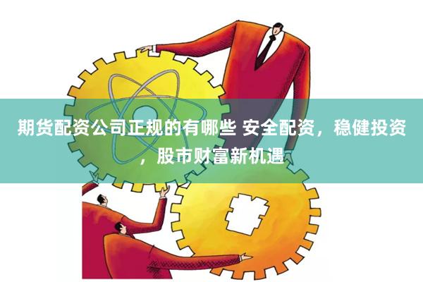 期货配资公司正规的有哪些 安全配资，稳健投资，股市财富新机遇