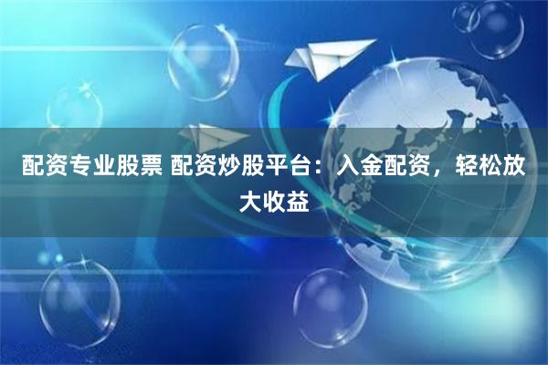 配资专业股票 配资炒股平台：入金配资，轻松放大收益