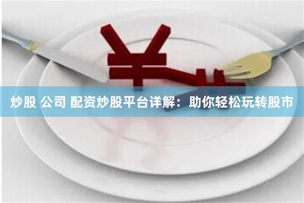 炒股 公司 配资炒股平台详解：助你轻松玩转股市