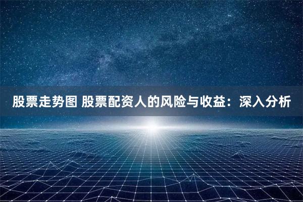 股票走势图 股票配资人的风险与收益：深入分析
