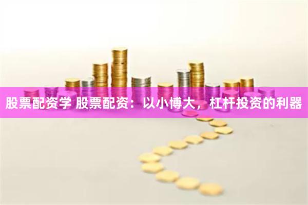股票配资学 股票配资：以小博大，杠杆投资的利器