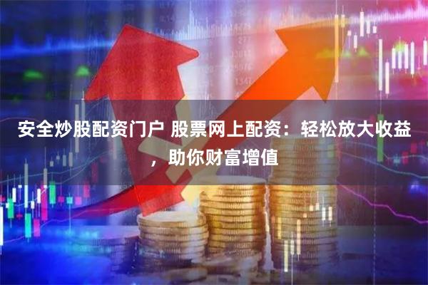 安全炒股配资门户 股票网上配资：轻松放大收益，助你财富增值