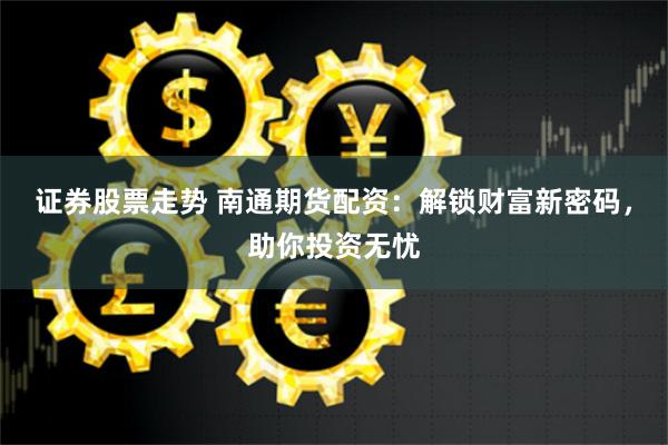 证券股票走势 南通期货配资：解锁财富新密码，助你投资无忧
