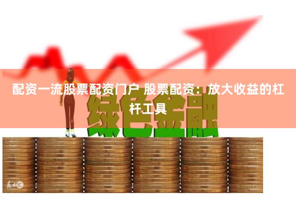配资一流股票配资门户 股票配资：放大收益的杠杆工具